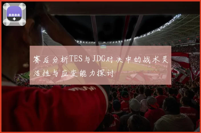 赛后分析TES与JDG对决中的战术灵活性与应变能力探讨