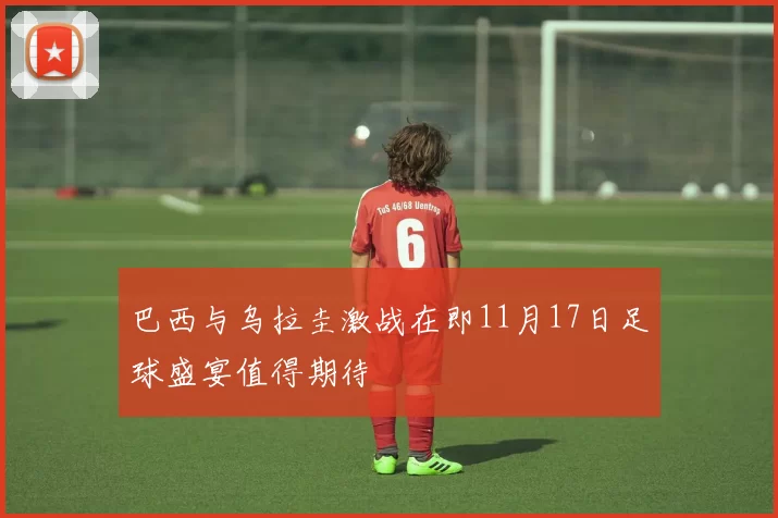 巴西与乌拉圭激战在即11月17日足球盛宴值得期待
