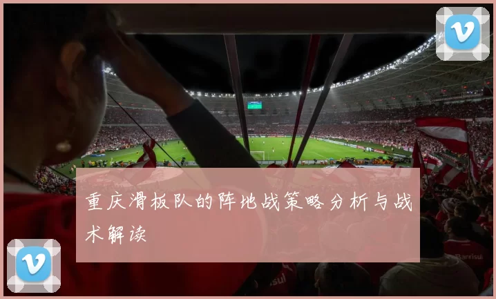 重庆滑板队的阵地战策略分析与战术解读
