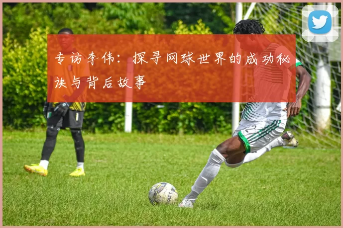 专访李伟：探寻网球世界的成功秘诀与背后故事