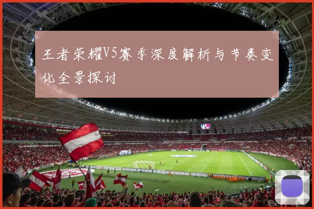 王者荣耀V5赛季深度解析与节奏变化全景探讨