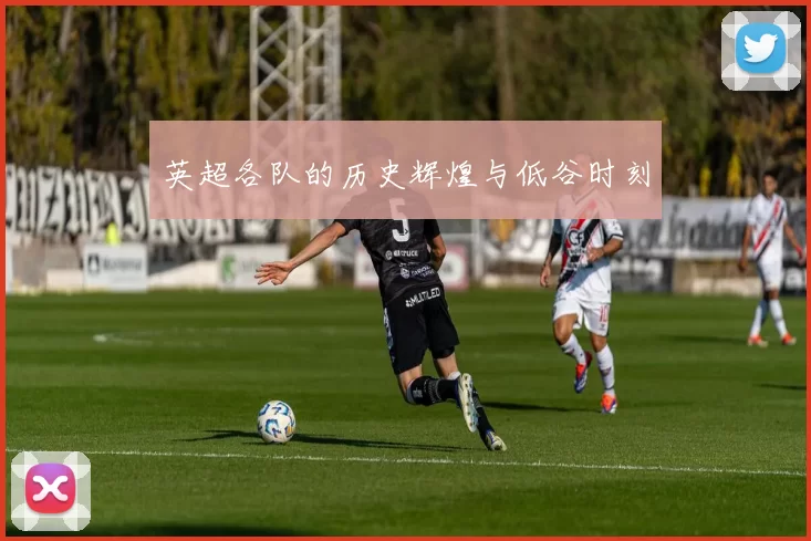 英超各队的历史辉煌与低谷时刻
