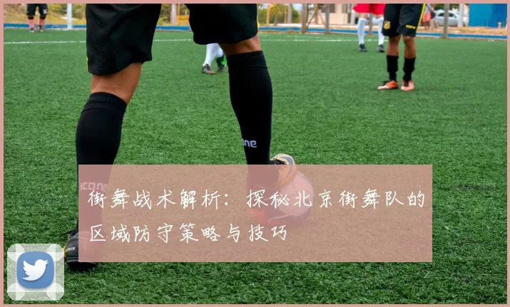 街舞战术解析：探秘北京街舞队的区域防守策略与技巧
