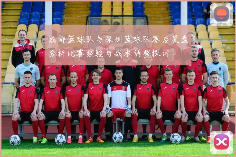 成都篮球队与深圳篮球队赛后复盘分析比赛经验与战术调整探讨