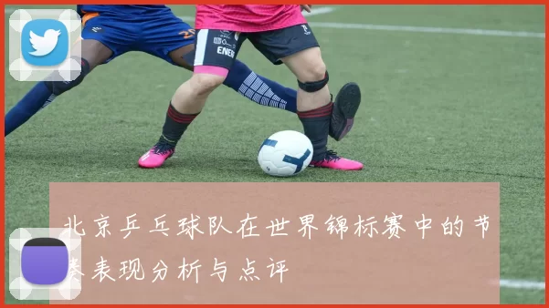 北京乒乓球队在世界锦标赛中的节奏表现分析与点评