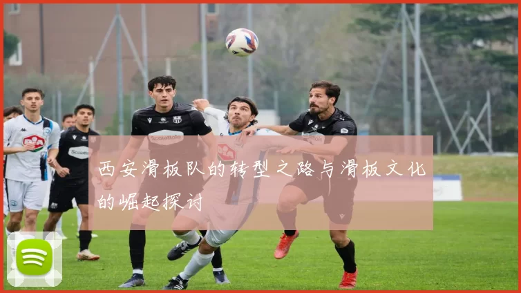 西安滑板队的转型之路与滑板文化的崛起探讨