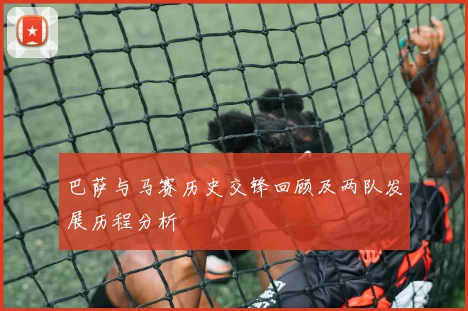 巴萨与马赛历史交锋回顾及两队发展历程分析