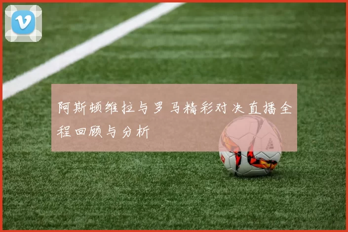 阿斯顿维拉与罗马精彩对决直播全程回顾与分析
