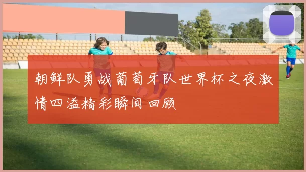 朝鲜队勇战葡萄牙队世界杯之夜激情四溢精彩瞬间回顾