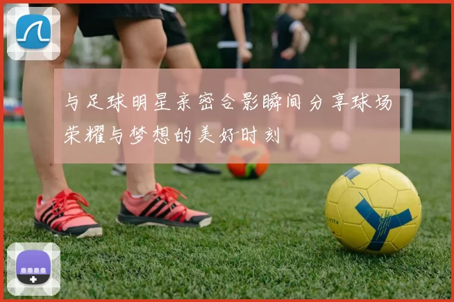 与足球明星亲密合影瞬间分享球场荣耀与梦想的美好时刻