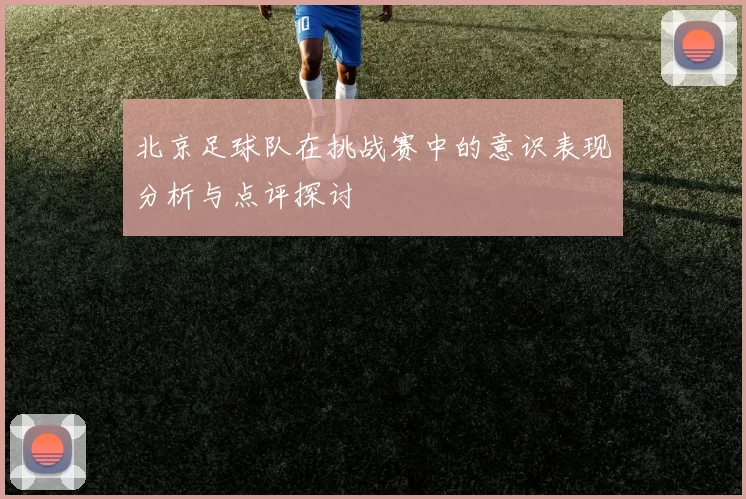 北京足球队在挑战赛中的意识表现分析与点评探讨