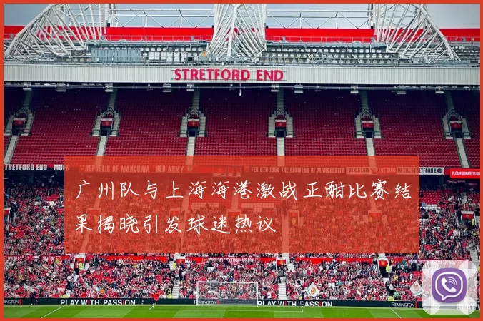 广州队与上海海港激战正酣比赛结果揭晓引发球迷热议