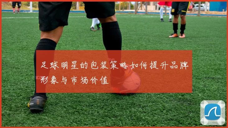 足球明星的包装策略如何提升品牌形象与市场价值