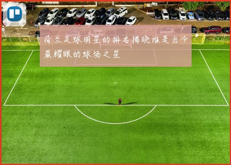 荷兰足球明星的排名揭晓谁是当今最耀眼的球场之星