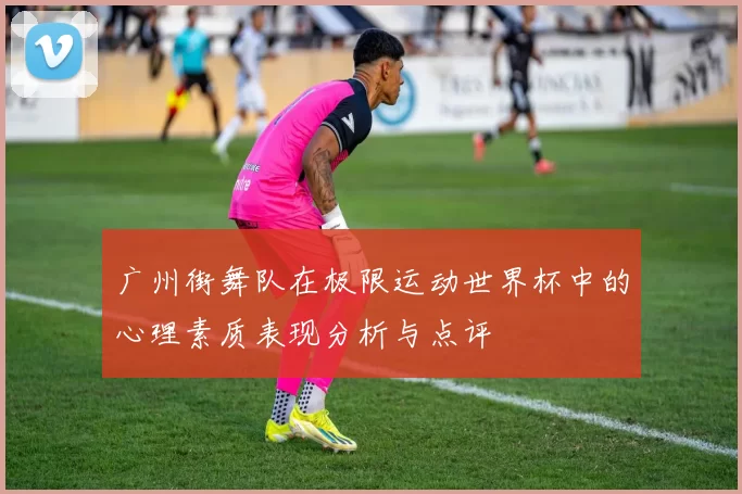 广州街舞队在极限运动世界杯中的心理素质表现分析与点评
